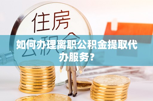 金湾如何办理离职公积金提取代办服务？